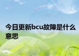今日更新bcu故障是什么意思