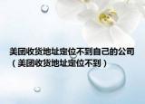 美团收货地址定位不到自己的公司（美团收货地址定位不到）