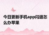 今日更新手机app闪退怎么办苹果