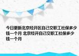 今日更新北京经开区自己交职工社保多少钱一个月 北京经开自己交职工社保多少钱一个月