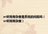 xr听筒有杂音是系统的问题吗（xr听筒有杂音）