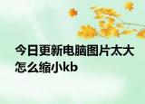 今日更新电脑图片太大怎么缩小kb