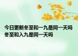 今日更新冬至和一九是同一天吗 冬至和入九是同一天吗