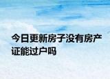 今日更新房子没有房产证能过户吗