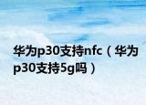 华为p30支持nfc（华为p30支持5g吗）