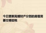今日更新离婚财产分割的房屋需要交哪些税