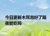 今日更新木耳泡好了隔夜能吃吗