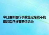 今日更新医疗事故鉴定后能不能提起医疗损害赔偿诉讼