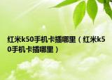 红米k50手机卡插哪里（红米k50手机卡插哪里）