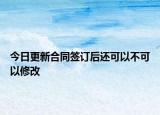 今日更新合同签订后还可以不可以修改