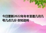 今日更新2022年年冬至是几月几号几点几分 你知道吗