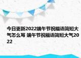 今日更新2022端午节祝福语简短大气怎么写 端午节祝福语简短大气2022
