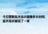 今日更新盐水泡衣服要多长时间,盐水泡衣服泡了一夜