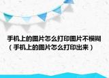 手机上的图片怎么打印图片不模糊（手机上的图片怎么打印出来）