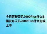 今日更新天玑2000Plus什么时候发布天玑2000Plus什么时候上市