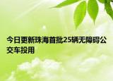 今日更新珠海首批25辆无障碍公交车投用