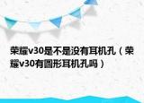 荣耀v30是不是没有耳机孔（荣耀v30有圆形耳机孔吗）