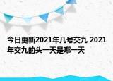 今日更新2021年几号交九 2021年交九的头一天是哪一天