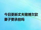 今日更新丈夫赌博欠款妻子要承担吗