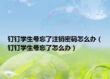 钉钉学生号忘了注销密码怎么办（钉钉学生号忘了怎么办）