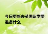 今日更新去英国留学要准备什么