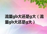 流量gb大还是g大（流量gb大还是g大）
