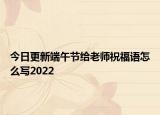 今日更新端午节给老师祝福语怎么写2022