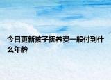 今日更新孩子抚养费一般付到什么年龄