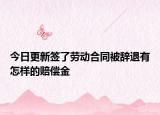 今日更新签了劳动合同被辞退有怎样的赔偿金