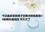 今日最新更新男子无聊点燃杨絮致30余辆车被烧毁 手太欠了