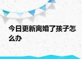 今日更新离婚了孩子怎么办