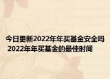 今日更新2022年年买基金安全吗 2022年年买基金的最佳时间