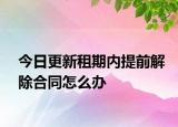今日更新租期内提前解除合同怎么办
