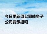 今日更新母公司债务子公司要承担吗