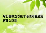 今日更新洗衣机羊毛洗和普通洗有什么区别