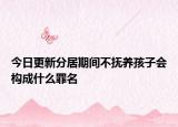 今日更新分居期间不抚养孩子会构成什么罪名