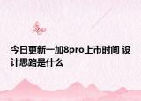 今日更新一加8pro上市时间 设计思路是什么