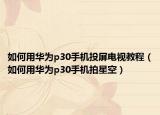 如何用华为p30手机投屏电视教程（如何用华为p30手机拍星空）