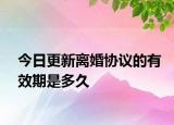 今日更新离婚协议的有效期是多久