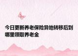今日更新养老保险异地转移后到哪里领取养老金