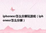 iphonexr怎么分屏玩游戏（iphonexr怎么分屏）