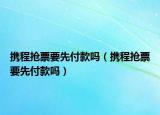 携程抢票要先付款吗（携程抢票要先付款吗）