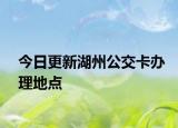 今日更新湖州公交卡办理地点