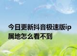今日更新抖音极速版ip属地怎么看不到