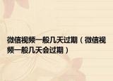 微信视频一般几天过期（微信视频一般几天会过期）