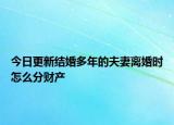 今日更新结婚多年的夫妻离婚时怎么分财产