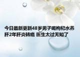 今日最新更新48岁男子喝枸杞水养肝2年肝炎转癌 医生太过无知了