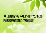今日更新3月24日5时57分瓦努阿图群岛发生5.7级地震