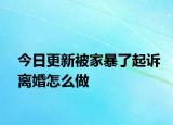 今日更新被家暴了起诉离婚怎么做