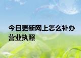 今日更新网上怎么补办营业执照